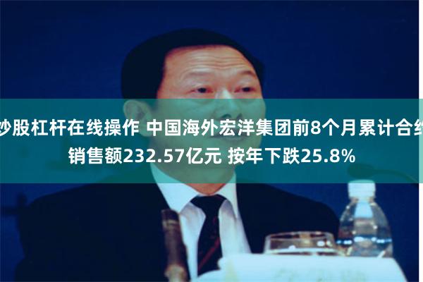 炒股杠杆在线操作 中国海外宏洋集团前8个月累计合约销售额232.57亿元 按年下跌25.8%