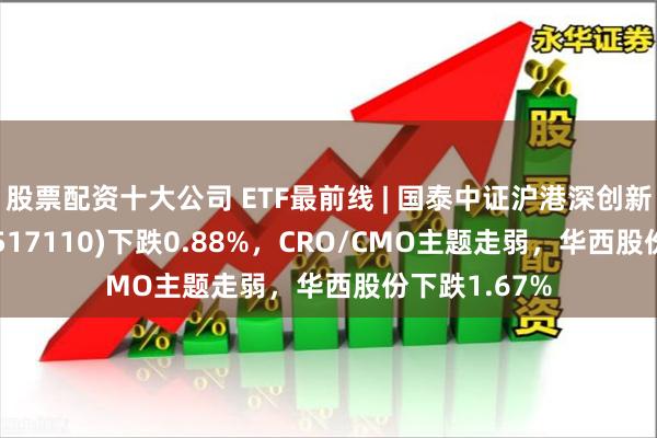 股票配资十大公司 ETF最前线 | 国泰中证沪港深创新药产业ETF(517110)下跌0.88%，CRO/CMO主题走弱，华西股份下跌1.67%