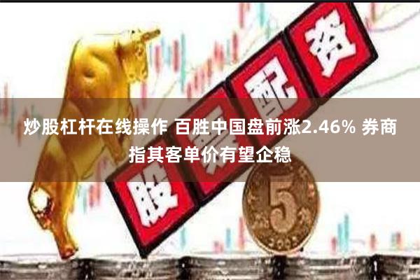 炒股杠杆在线操作 百胜中国盘前涨2.46% 券商指其客单价有望企稳
