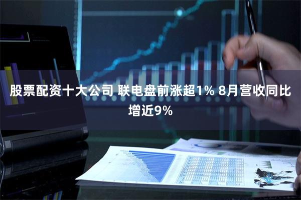 股票配资十大公司 联电盘前涨超1% 8月营收同比增近9%