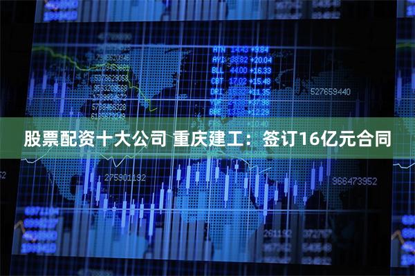 股票配资十大公司 重庆建工：签订16亿元合同
