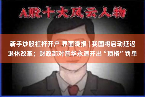 新手炒股杠杆开户 界面晚报 | 我国将启动延迟退休改革；财政部对普华永道开出“顶格”罚单
