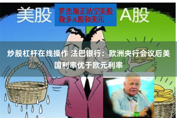 炒股杠杆在线操作 法巴银行：欧洲央行会议后美国利率优于欧元利率