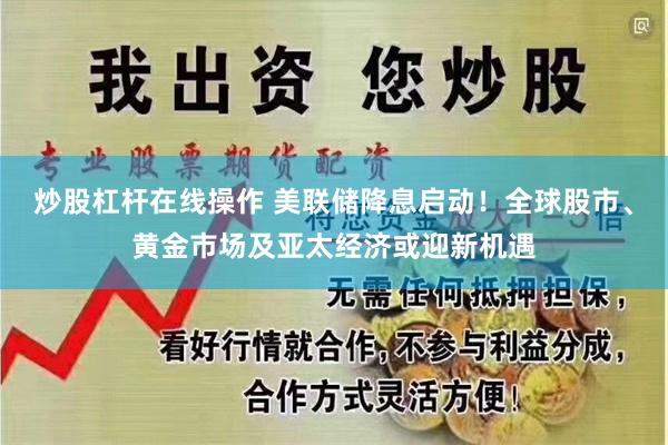 炒股杠杆在线操作 美联储降息启动！全球股市、黄金市场及亚太经济或迎新机遇