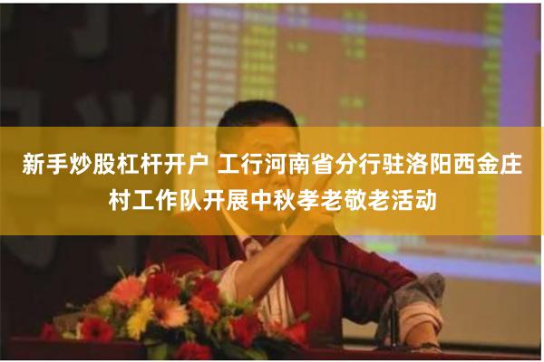 新手炒股杠杆开户 工行河南省分行驻洛阳西金庄村工作队开展中秋孝老敬老活动