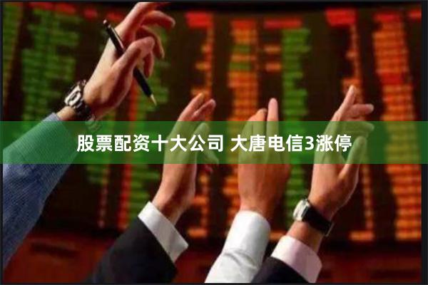 股票配资十大公司 大唐电信3涨停