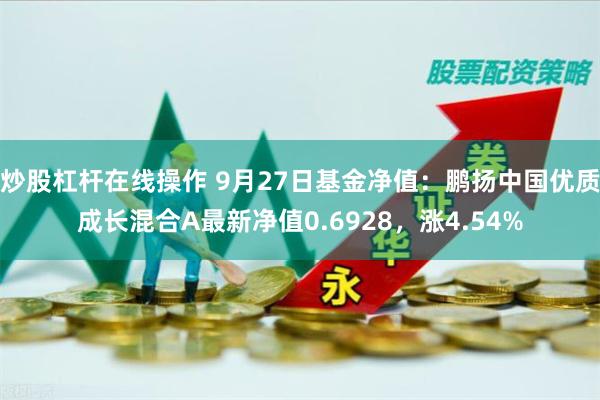 炒股杠杆在线操作 9月27日基金净值：鹏扬中国优质成长混合A最新净值0.6928，涨4.54%