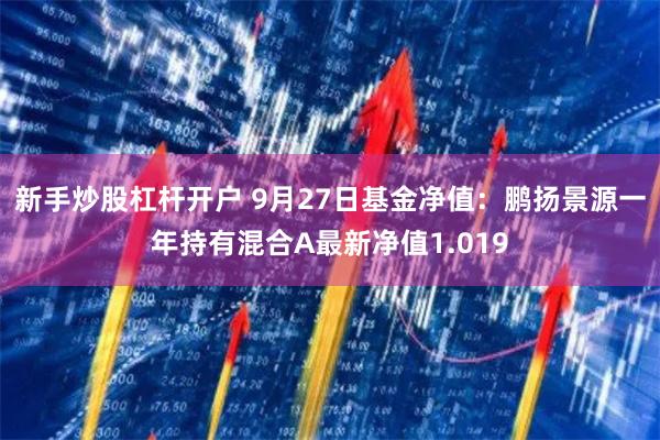 新手炒股杠杆开户 9月27日基金净值：鹏扬景源一年持有混合A最新净值1.019