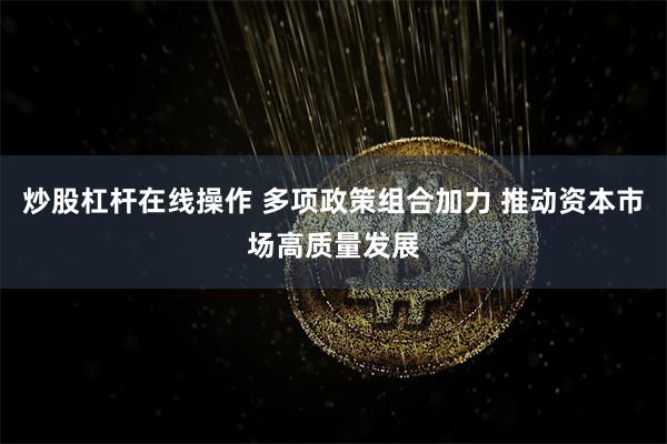 炒股杠杆在线操作 多项政策组合加力 推动资本市场高质量发展