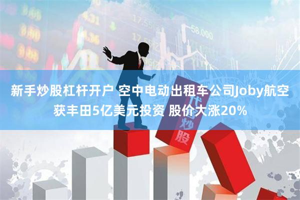 新手炒股杠杆开户 空中电动出租车公司Joby航空获丰田5亿美元投资 股价大涨20%