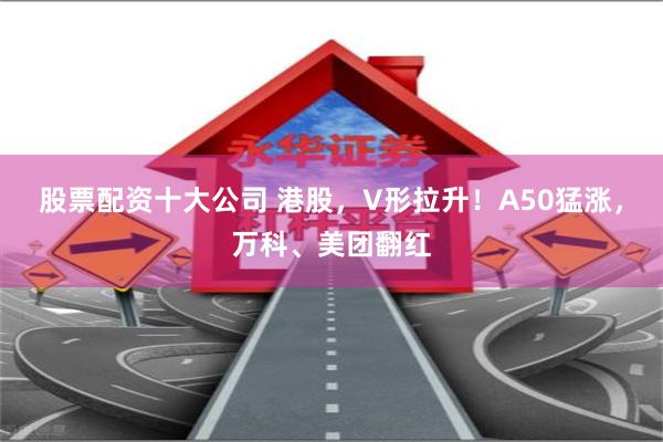 股票配资十大公司 港股，V形拉升！A50猛涨，万科、美团翻红