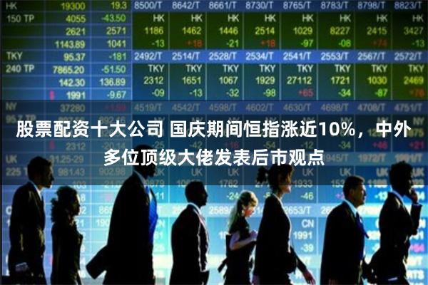 股票配资十大公司 国庆期间恒指涨近10%，中外多位顶级大佬发表后市观点