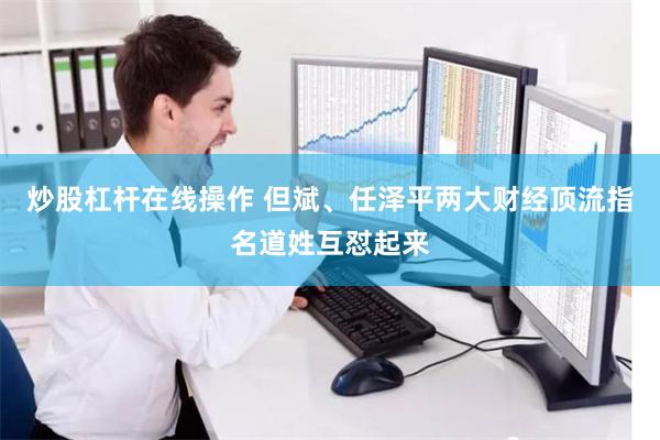 炒股杠杆在线操作 但斌、任泽平两大财经顶流指名道姓互怼起来