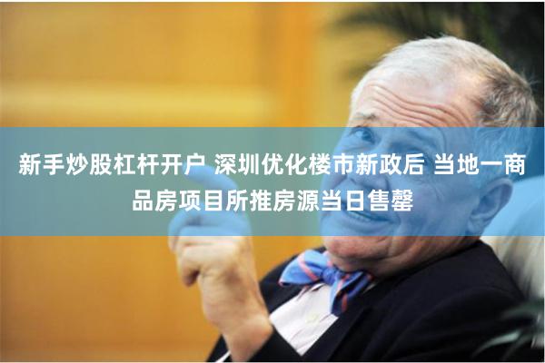 新手炒股杠杆开户 深圳优化楼市新政后 当地一商品房项目所推房源当日售罄