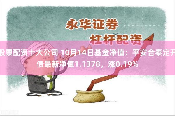 股票配资十大公司 10月14日基金净值：平安合泰定开债最新净值1.1378，涨0.19%