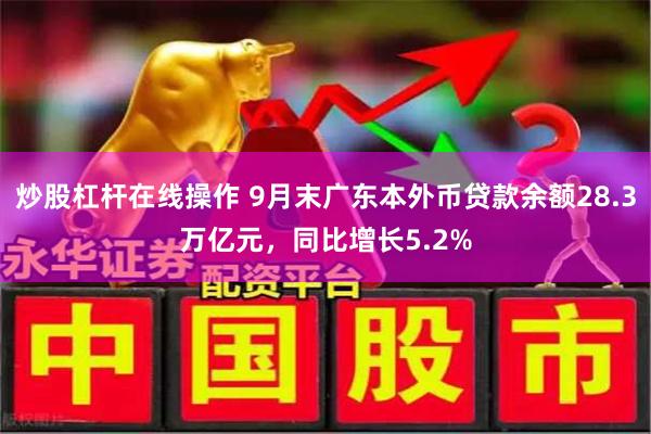 炒股杠杆在线操作 9月末广东本外币贷款余额28.3万亿元，同比增长5.2%