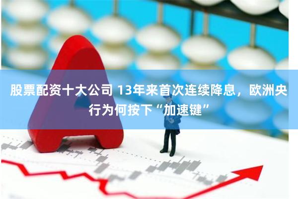 股票配资十大公司 13年来首次连续降息，欧洲央行为何按下“加速键”