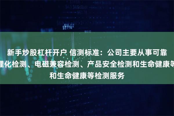 新手炒股杠杆开户 信测标准：公司主要从事可靠性检测、理化检测、电磁兼容检测、产品安全检测和生命健康等检测服务