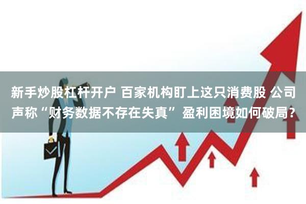 新手炒股杠杆开户 百家机构盯上这只消费股 公司声称“财务数据不存在失真” 盈利困境如何破局？