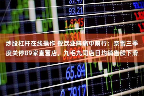 炒股杠杆在线操作 餐饮业阵痛中前行：奈雪三季度关停89家直营店，九毛九同店日均销售额下滑