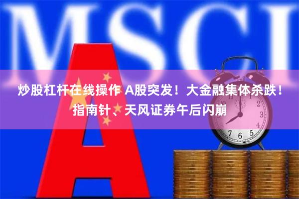 炒股杠杆在线操作 A股突发！大金融集体杀跌！指南针、天风证券午后闪崩
