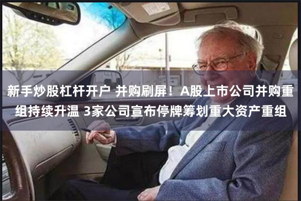 新手炒股杠杆开户 并购刷屏！A股上市公司并购重组持续升温 3家公司宣布停牌筹划重大资产重组
