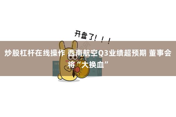 炒股杠杆在线操作 西南航空Q3业绩超预期 董事会将“大换血”