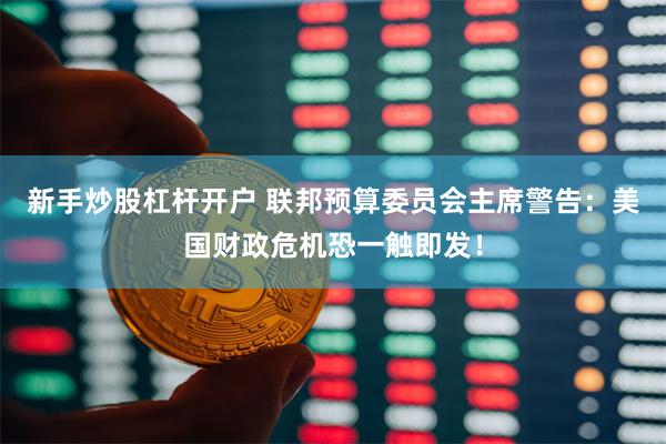 新手炒股杠杆开户 联邦预算委员会主席警告：美国财政危机恐一触即发！