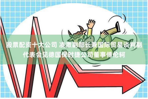 股票配资十大公司 凌激副部长兼国际贸易谈判副代表会见德国保时捷公司董事傅伦轲