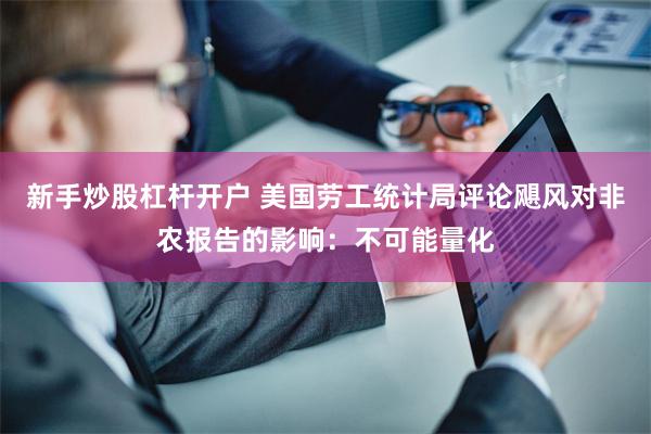 新手炒股杠杆开户 美国劳工统计局评论飓风对非农报告的影响：不可能量化