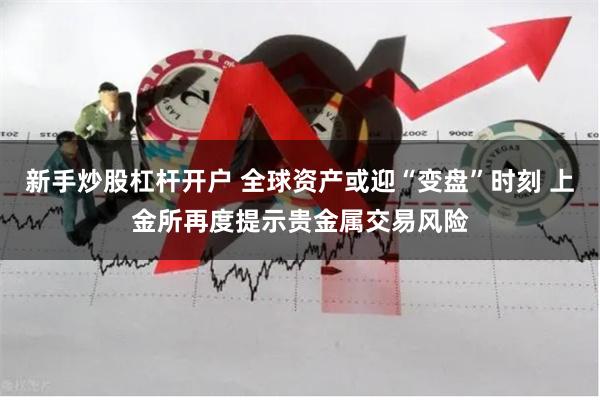 新手炒股杠杆开户 全球资产或迎“变盘”时刻 上金所再度提示贵金属交易风险