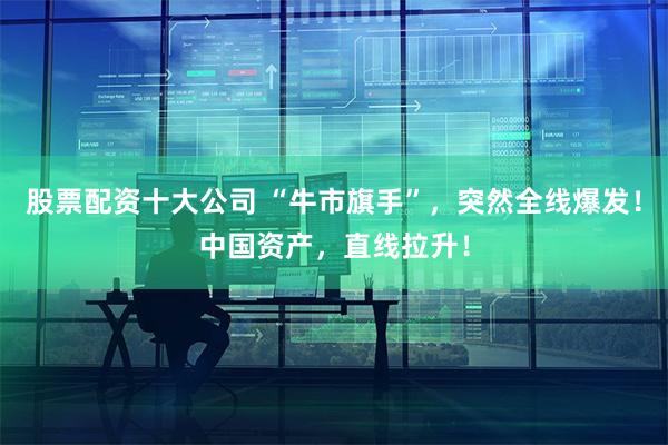 股票配资十大公司 “牛市旗手”，突然全线爆发！中国资产，直线拉升！