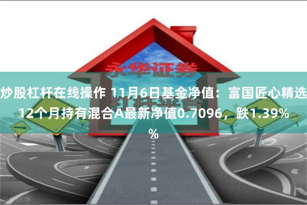 炒股杠杆在线操作 11月6日基金净值：富国匠心精选12个月持有混合A最新净值0.7096，跌1.39%