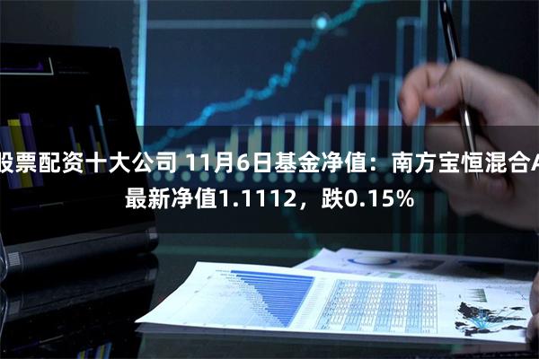 股票配资十大公司 11月6日基金净值：南方宝恒混合A最新净值1.1112，跌0.15%