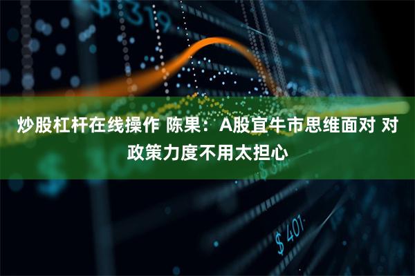 炒股杠杆在线操作 陈果：A股宜牛市思维面对 对政策力度不用太担心