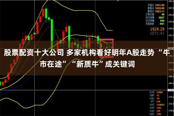 股票配资十大公司 多家机构看好明年A股走势 “牛市在途” “新质牛”成关键词