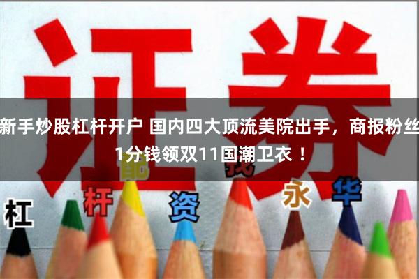 新手炒股杠杆开户 国内四大顶流美院出手，商报粉丝1分钱领双11国潮卫衣 ！