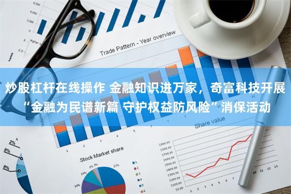 炒股杠杆在线操作 金融知识进万家，奇富科技开展“金融为民谱新篇 守护权益防风险”消保活动