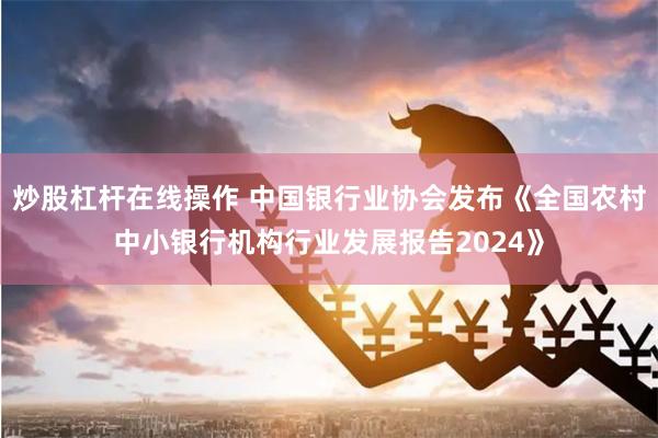 炒股杠杆在线操作 中国银行业协会发布《全国农村中小银行机构行业发展报告2024》