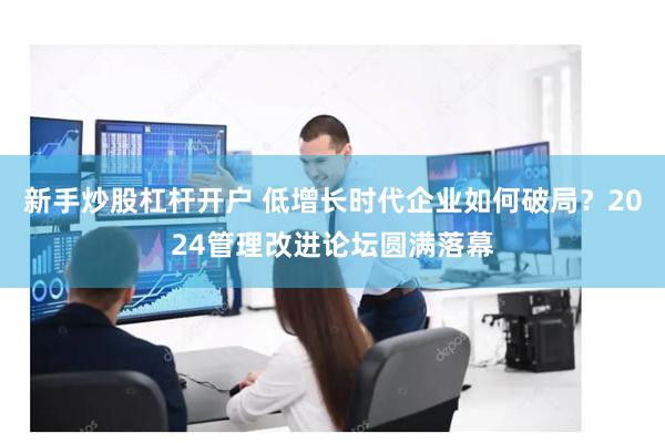 新手炒股杠杆开户 低增长时代企业如何破局？2024管理改进论坛圆满落幕
