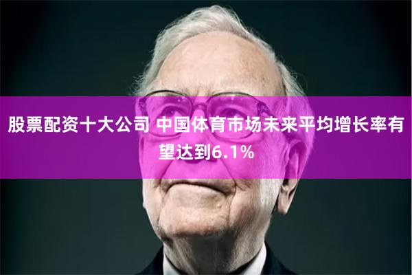 股票配资十大公司 中国体育市场未来平均增长率有望达到6.1%