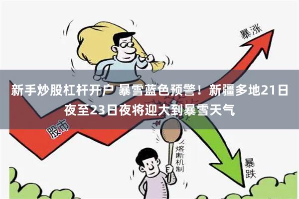 新手炒股杠杆开户 暴雪蓝色预警！新疆多地21日夜至23日夜将迎大到暴雪天气