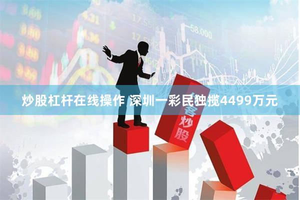 炒股杠杆在线操作 深圳一彩民独揽4499万元