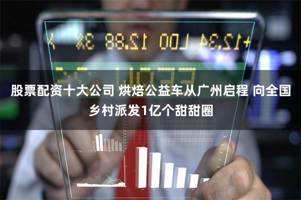 股票配资十大公司 烘焙公益车从广州启程 向全国乡村派发1亿个甜甜圈