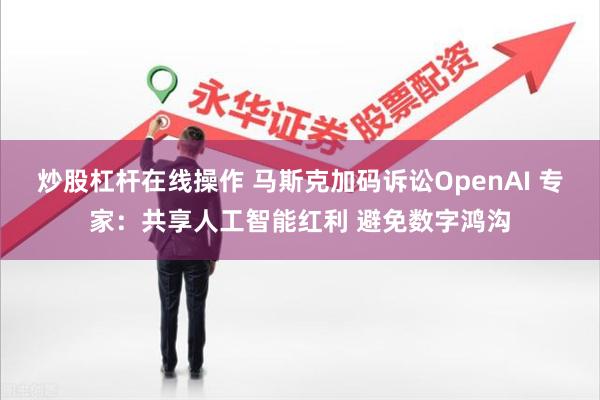 炒股杠杆在线操作 马斯克加码诉讼OpenAI 专家：共享人工智能红利 避免数字鸿沟