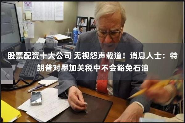 股票配资十大公司 无视怨声载道！消息人士：特朗普对墨加关税中不会豁免石油