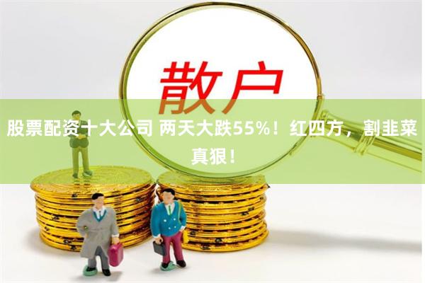 股票配资十大公司 两天大跌55%！红四方，割韭菜真狠！