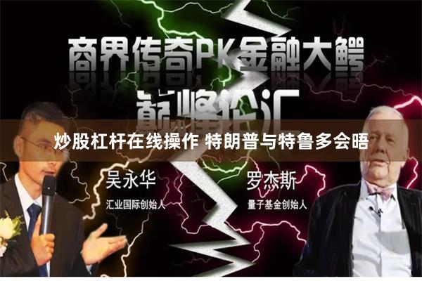 炒股杠杆在线操作 特朗普与特鲁多会晤