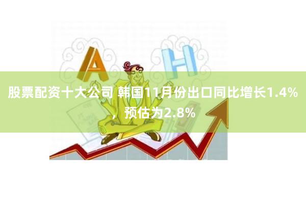 股票配资十大公司 韩国11月份出口同比增长1.4%，预估为2.8%