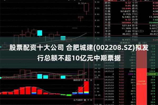 股票配资十大公司 合肥城建(002208.SZ)拟发行总额不超10亿元中期票据